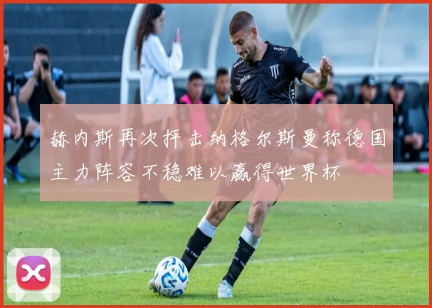 赫内斯再次抨击纳格尔斯曼称德国主力阵容不稳难以赢得世界杯