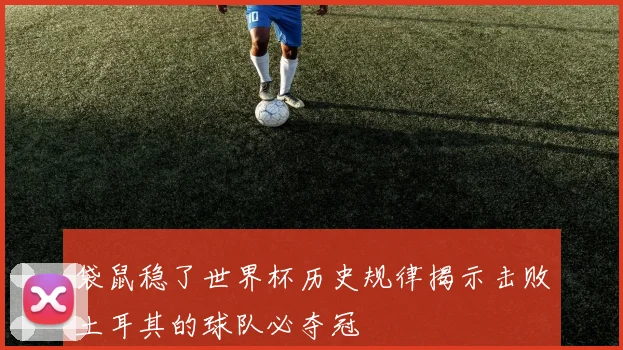 袋鼠稳了世界杯历史规律揭示击败土耳其的球队必夺冠