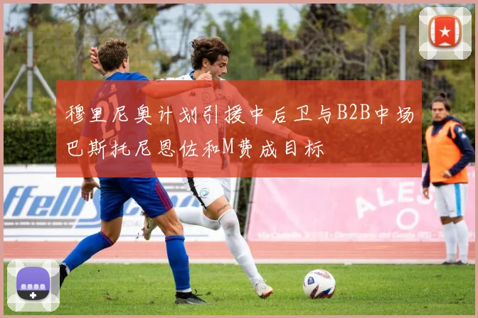 穆里尼奥计划引援中后卫与B2B中场巴斯托尼恩佐和M费成目标