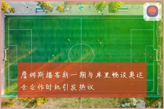 詹姆斯播客新一期与库里畅谈奥运会合作时机引发热议