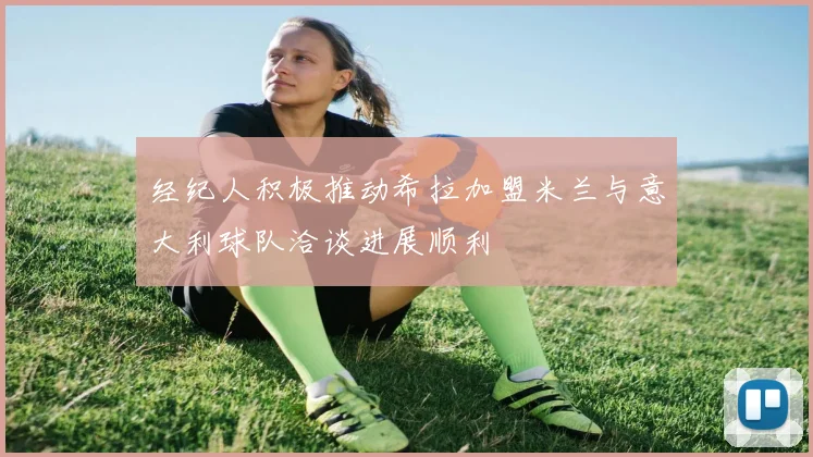 经纪人积极推动希拉加盟米兰与意大利球队洽谈进展顺利