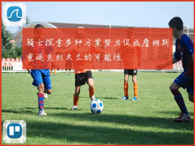 骑士探索多种方案努力促成詹姆斯重返克利夫兰的可能性