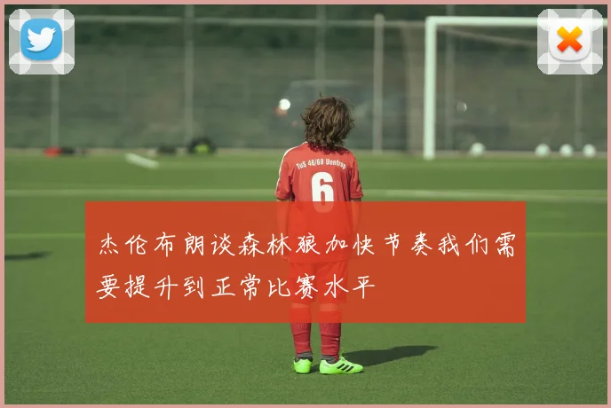 杰伦布朗谈森林狼加快节奏我们需要提升到正常比赛水平