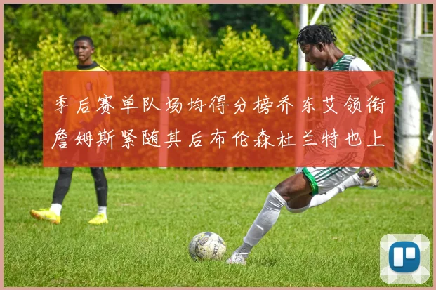 季后赛单队场均得分榜乔东艾领衔詹姆斯紧随其后布伦森杜兰特也上榜