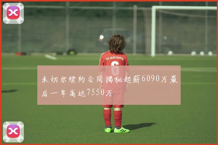 米切尔续约合同揭秘起薪6090万最后一年高达7550万