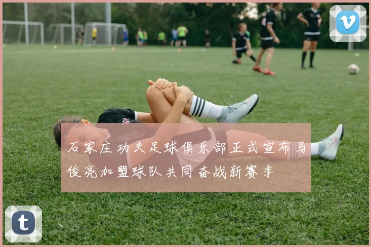 石家庄功夫足球俱乐部正式宣布马俊亮加盟球队共同奋战新赛季