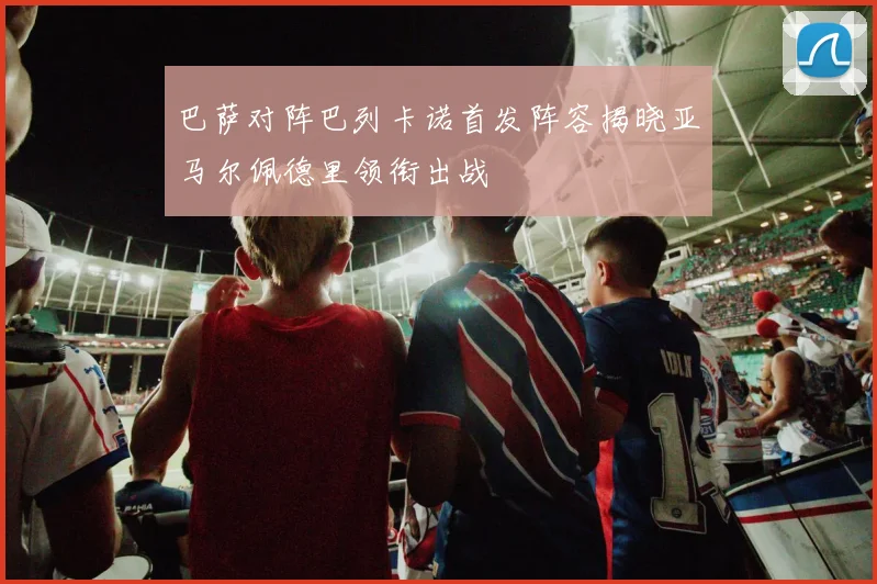 巴萨对阵巴列卡诺首发阵容揭晓亚马尔佩德里领衔出战