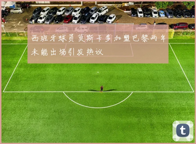 西班牙球员莫斯卡多加盟巴黎两年未能出场引发热议