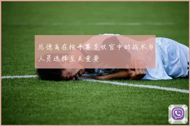厄德高在枪手赛季收官中的战术与人员选择至关重要