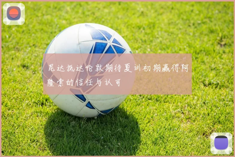 昆达抵达伦敦期待夏训初期赢得阿隆索的信任与认可