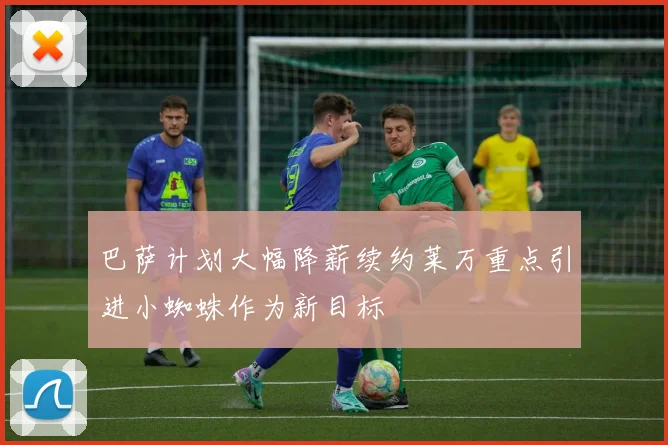 巴萨计划大幅降薪续约莱万重点引进小蜘蛛作为新目标