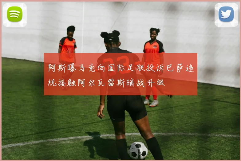 阿斯曝马竞向国际足联投诉巴萨违规接触阿尔瓦雷斯暗战升级