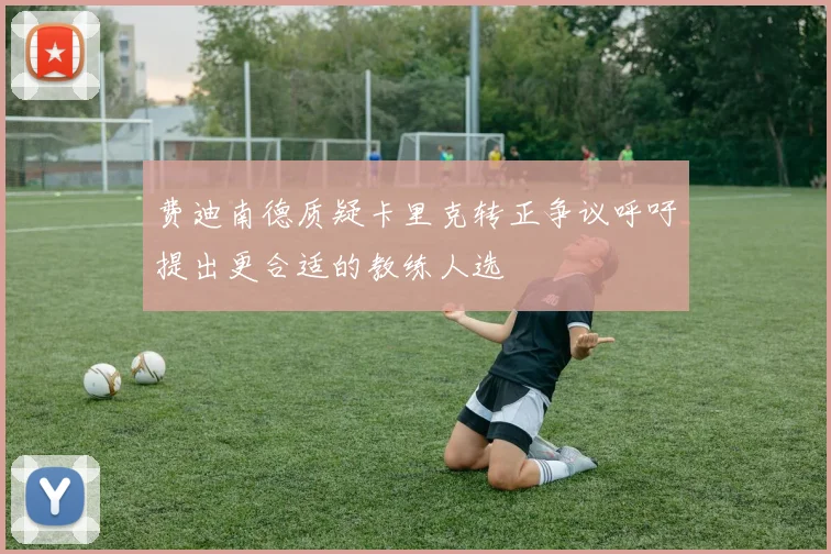 费迪南德质疑卡里克转正争议呼吁提出更合适的教练人选