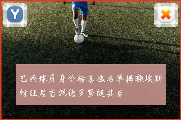 巴西球员身价榜落选名单揭晓埃斯特旺居首佩德罗紧随其后