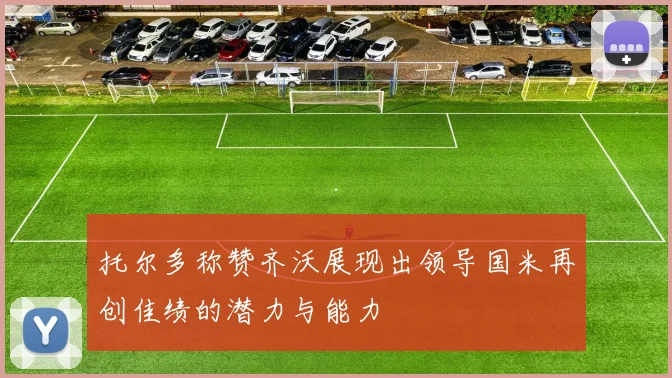 托尔多称赞齐沃展现出领导国米再创佳绩的潜力与能力