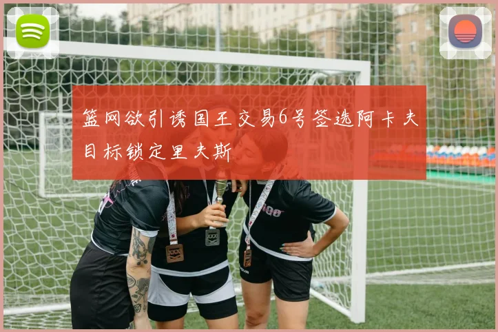 篮网欲引诱国王交易6号签选阿卡夫目标锁定里夫斯