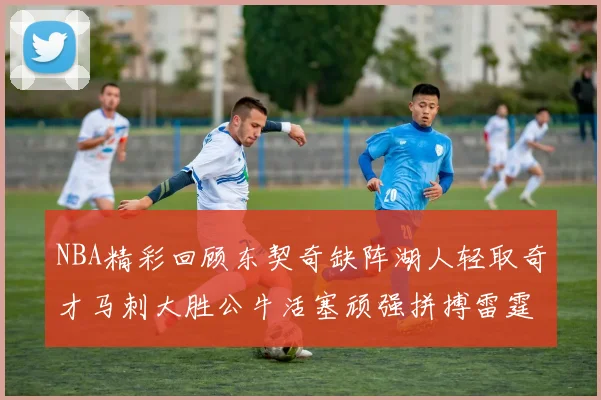 NBA精彩回顾东契奇缺阵湖人轻取奇才马刺大胜公牛活塞顽强拼搏雷霆