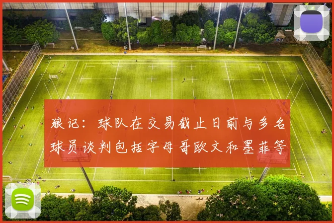 狼记：球队在交易截止日前与多名球员谈判包括字母哥欧文和墨菲等人
