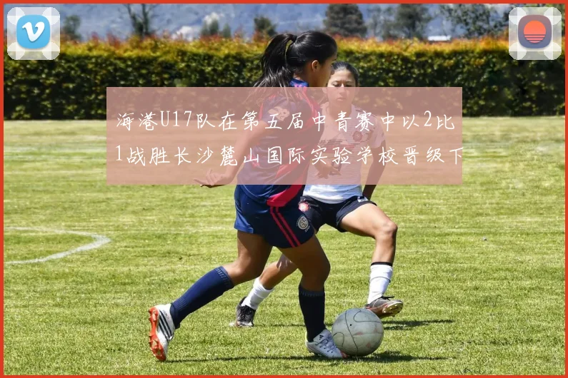 海港U17队在第五届中青赛中以2比1战胜长沙麓山国际实验学校晋级下一轮