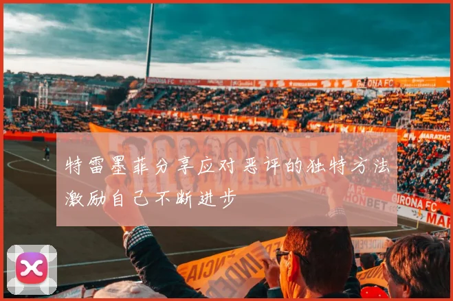 特雷墨菲分享应对恶评的独特方法激励自己不断进步