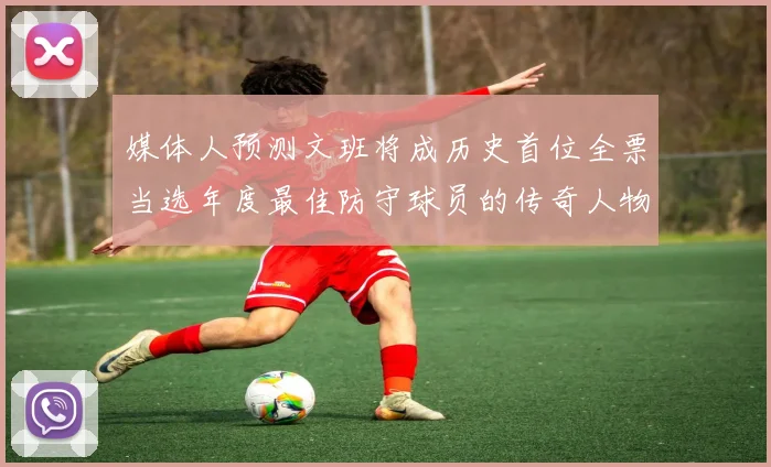媒体人预测文班将成历史首位全票当选年度最佳防守球员的传奇人物