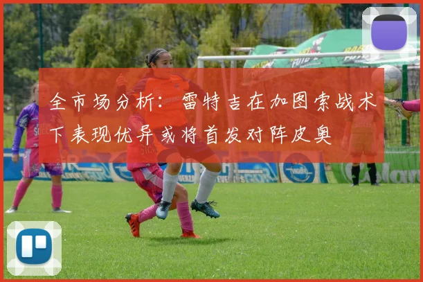 全市场分析：雷特吉在加图索战术下表现优异或将首发对阵皮奥