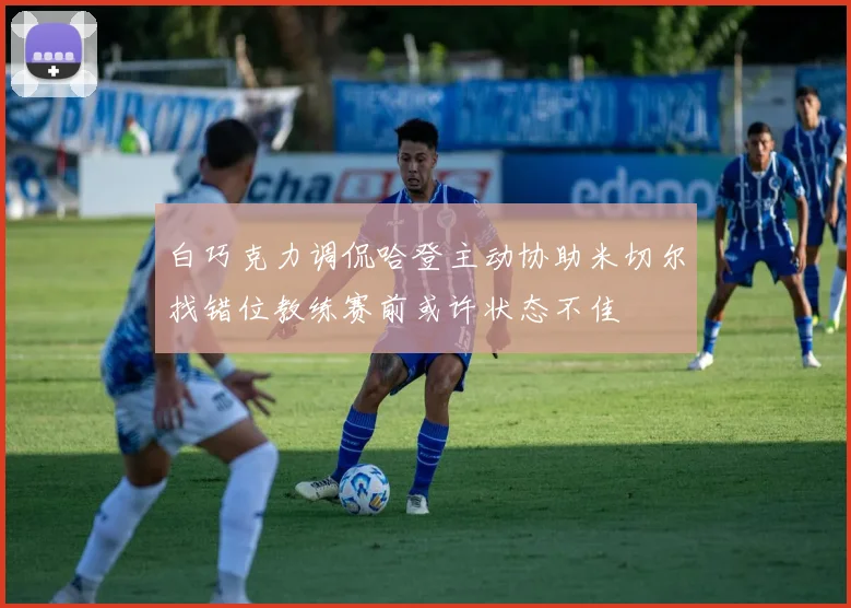 白巧克力调侃哈登主动协助米切尔找错位教练赛前或许状态不佳
