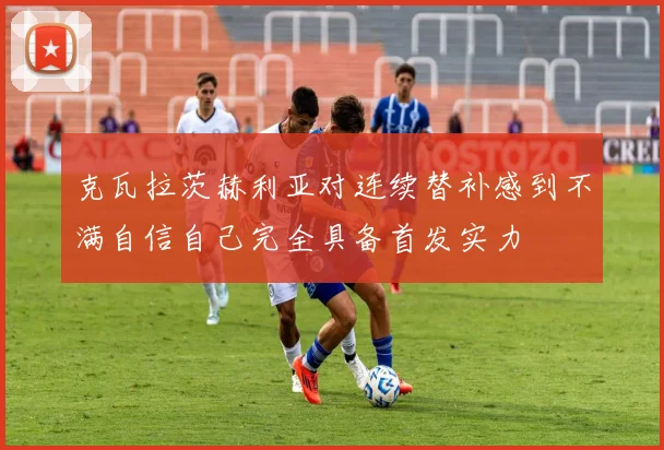 克瓦拉茨赫利亚对连续替补感到不满自信自己完全具备首发实力