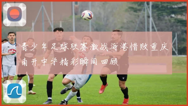 青少年足球联赛激战海港惜败重庆南开中学精彩瞬间回顾