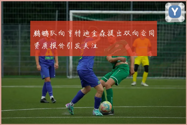 鹈鹕队向亨特迪金森提出双向合同资质报价引发关注